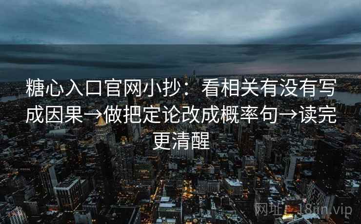 糖心入口官网小抄：看相关有没有写成因果→做把定论改成概率句→读完更清醒