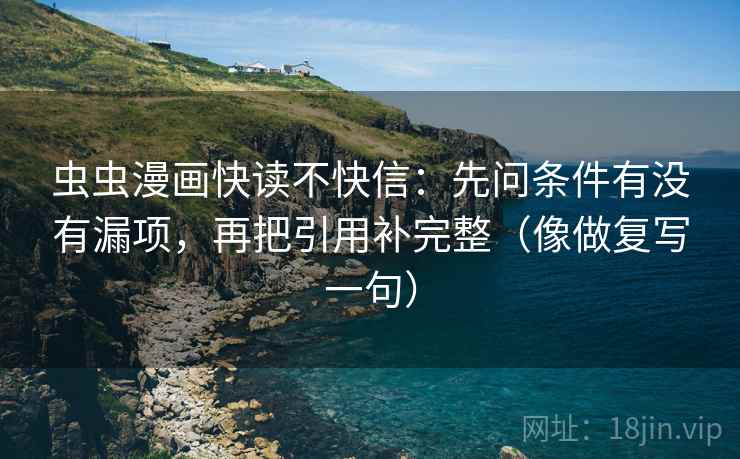 虫虫漫画快读不快信:先问条件有没有漏项,再把引用补完整(像做复写一句) 虫虫漫画快读不快信:先问条件有没有漏项,再把引用补完整(像做复写一句)