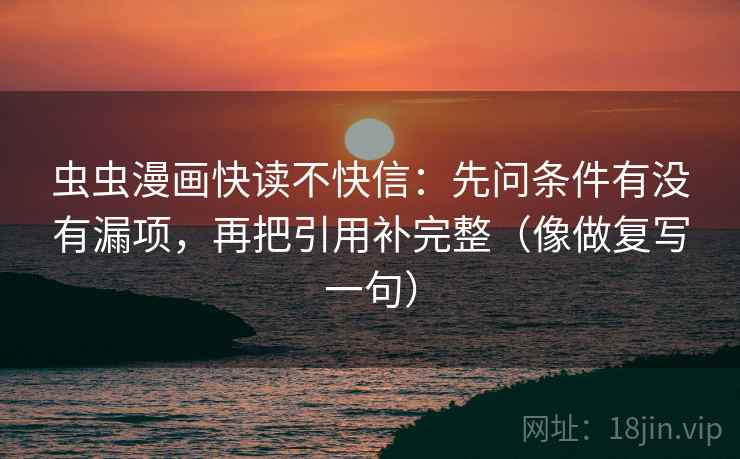 虫虫漫画快读不快信：先问条件有没有漏项，再把引用补完整（像做复写一句）