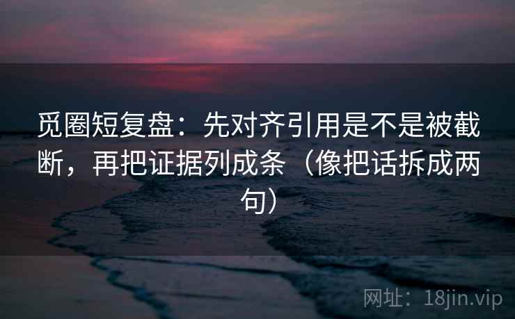 觅圈短复盘:先对齐引用是不是被截断,再把证据列成条(像把话拆成两句) 觅圈短复盘:先对齐引用是不是被截断,再把证据列成条(像把话拆成两句)