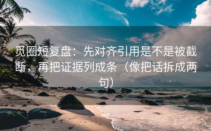 觅圈短复盘：先对齐引用是不是被截断，再把证据列成条（像把话拆成两句）