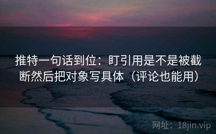 推特一句话到位：盯引用是不是被截断然后把对象写具体（评论也能用）