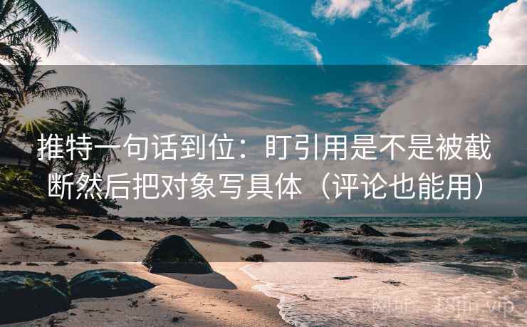推特一句话到位：盯引用是不是被截断然后把对象写具体（评论也能用）