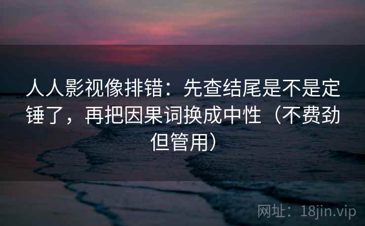 人人影视像排错：先查结尾是不是定锤了，再把因果词换成中性（不费劲但管用）