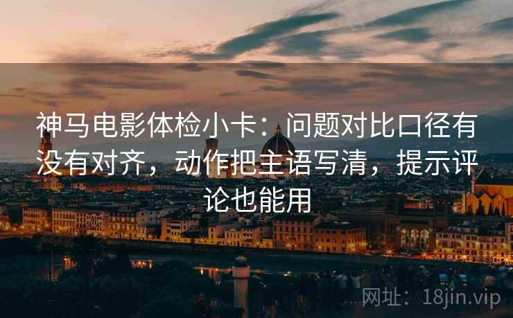 神马电影体检小卡:问题对比口径有没有对齐,动作把主语写清,提示评论也能用 神马电影体检小卡:问题对比口径有没有对齐,动作把主语写清,提示评论也能用
