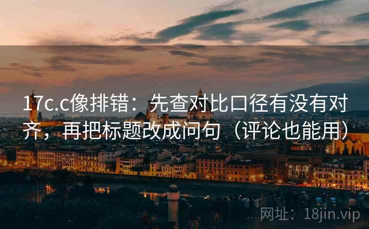 17c.c像排错:先查对比口径有没有对齐,再把标题改成问句(评论也能用) 17c.c像排错:先查对比口径有没有对齐,再把标题改成问句(评论也能用)