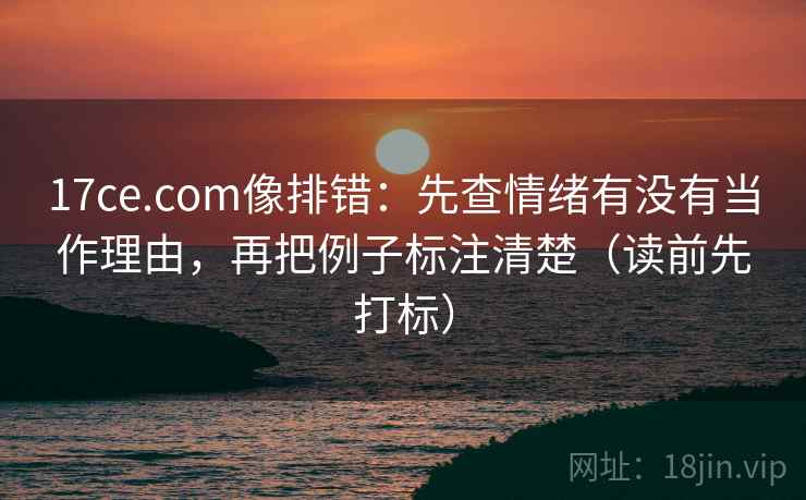 17ce.com像排错:先查情绪有没有当作理由,再把例子标注清楚(读前先打标) 17ce.com像排错:先查情绪有没有当作理由,再把例子标注清楚(读前先打标)