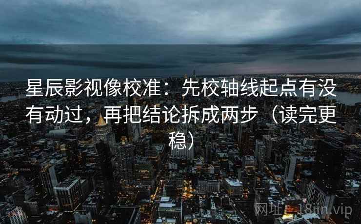 星辰影视像校准：先校轴线起点有没有动过，再把结论拆成两步（读完更稳）