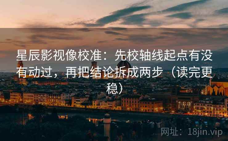 星辰影视像校准:先校轴线起点有没有动过,再把结论拆成两步(读完更稳) 星辰影视像校准:先校轴线起点有没有动过,再把结论拆成两步(读完更稳)