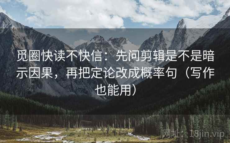 觅圈快读不快信：先问剪辑是不是暗示因果，再把定论改成概率句（写作也能用）