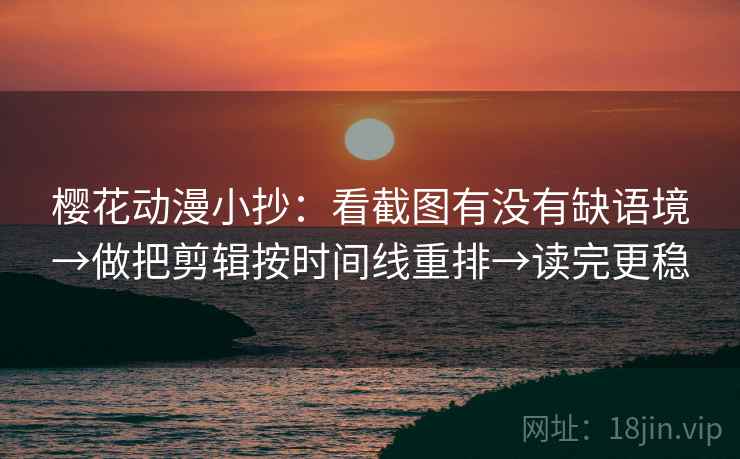 樱花动漫小抄：看截图有没有缺语境→做把剪辑按时间线重排→读完更稳