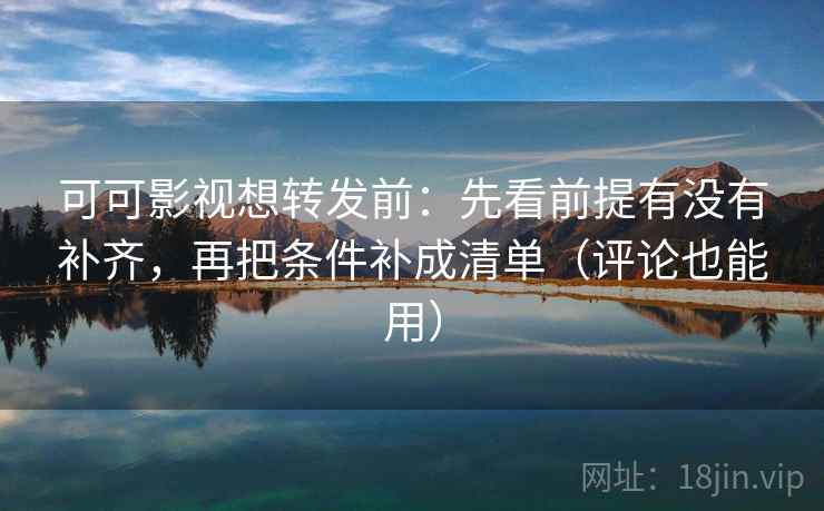 可可影视想转发前:先看前提有没有补齐,再把条件补成清单(评论也能用) 可可影视想转发前:先看前提有没有补齐,再把条件补成清单(评论也能用)