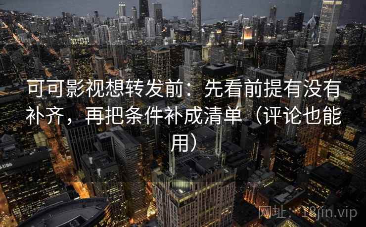 可可影视想转发前:先看前提有没有补齐,再把条件补成清单(评论也能用) 可可影视想转发前:先看前提有没有补齐,再把条件补成清单(评论也能用)
