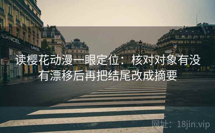 读樱花动漫一眼定位：核对对象有没有漂移后再把结尾改成摘要