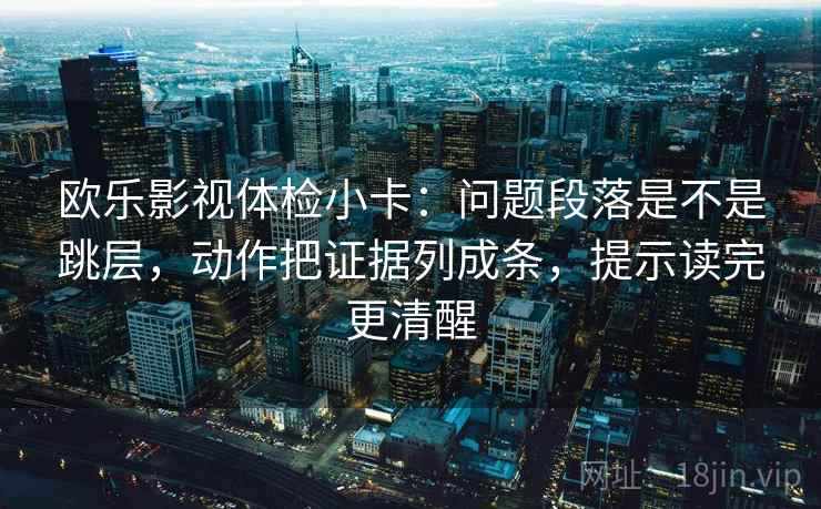 欧乐影视体检小卡：问题段落是不是跳层，动作把证据列成条，提示读完更清醒