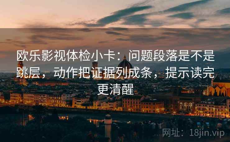 欧乐影视体检小卡:问题段落是不是跳层,动作把证据列成条,提示读完更清醒 欧乐影视体检小卡:问题段落是不是跳层,动作把证据列成条,提示读完更清醒