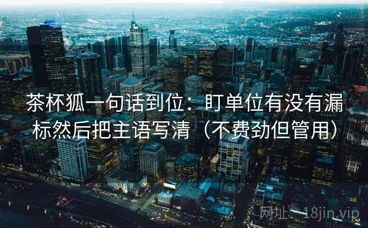 茶杯狐一句话到位:盯单位有没有漏标然后把主语写清(不费劲但管用) 茶杯狐一句话到位:盯单位有没有漏标然后把主语写清(不费劲但管用)