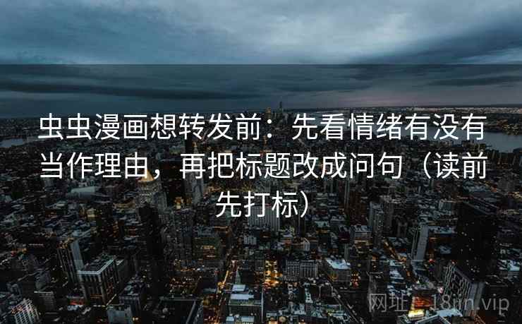 虫虫漫画想转发前:先看情绪有没有当作理由,再把标题改成问句(读前先打标) 虫虫漫画想转发前:先看情绪有没有当作理由,再把标题改成问句(读前先打标)