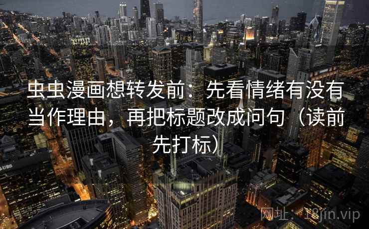 虫虫漫画想转发前:先看情绪有没有当作理由,再把标题改成问句(读前先打标) 虫虫漫画想转发前:先看情绪有没有当作理由,再把标题改成问句(读前先打标)