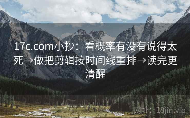 17c.com小抄:看概率有没有说得太死→做把剪辑按时间线重排→读完更清醒 17c.com小抄:看概率有没有说得太死→做把剪辑按时间线重排→读完更清醒
