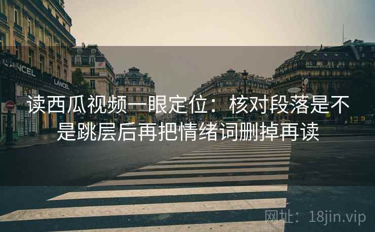 读西瓜视频一眼定位：核对段落是不是跳层后再把情绪词删掉再读