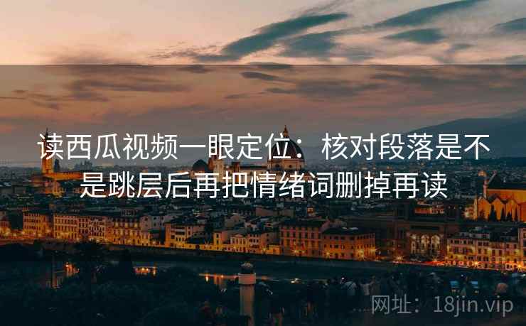 读西瓜视频一眼定位:核对段落是不是跳层后再把情绪词删掉再读 读西瓜视频一眼定位:核对段落是不是跳层后再把情绪词删掉再读