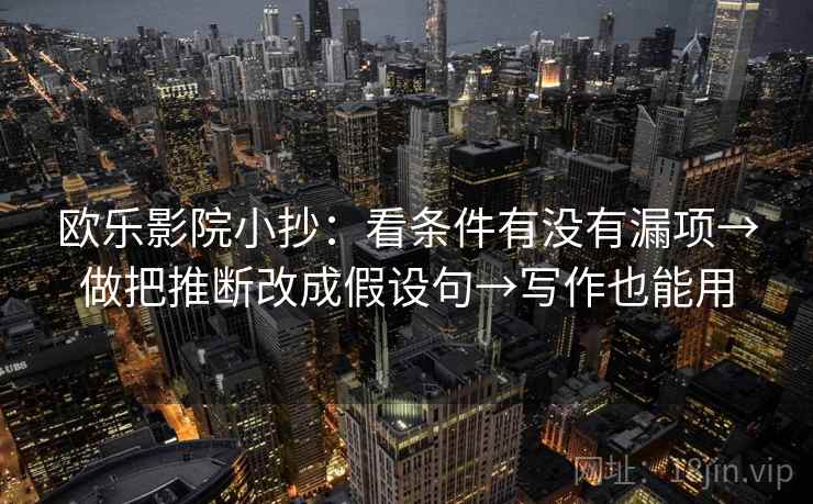 欧乐影院小抄:看条件有没有漏项→做把推断改成假设句→写作也能用 欧乐影院小抄:看条件有没有漏项→做把推断改成假设句→写作也能用