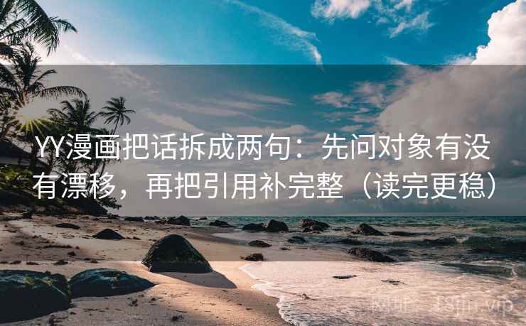 YY漫画把话拆成两句:先问对象有没有漂移,再把引用补完整(读完更稳) YY漫画把话拆成两句:先问对象有没有漂移,再把引用补完整(读完更稳)