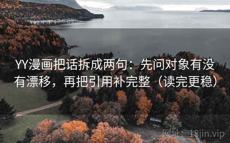 YY漫画把话拆成两句：先问对象有没有漂移，再把引用补完整（读完更稳）