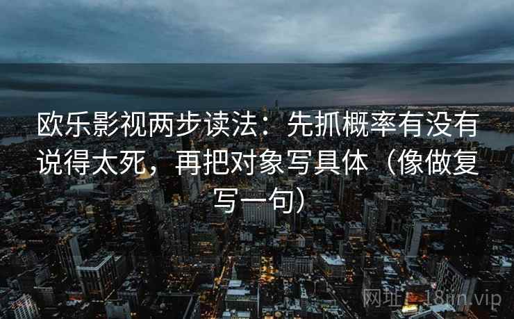 欧乐影视两步读法：先抓概率有没有说得太死，再把对象写具体（像做复写一句）