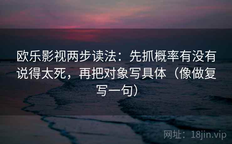 欧乐影视两步读法:先抓概率有没有说得太死,再把对象写具体(像做复写一句) 欧乐影视两步读法:先抓概率有没有说得太死,再把对象写具体(像做复写一句)