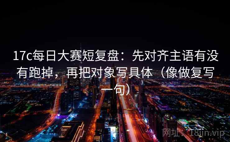 17c每日大赛短复盘:先对齐主语有没有跑掉,再把对象写具体(像做复写一句) 17c每日大赛短复盘:先对齐主语有没有跑掉,再把对象写具体(像做复写一句)