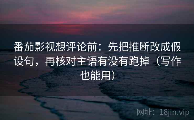 番茄影视想评论前：先把推断改成假设句，再核对主语有没有跑掉（写作也能用）