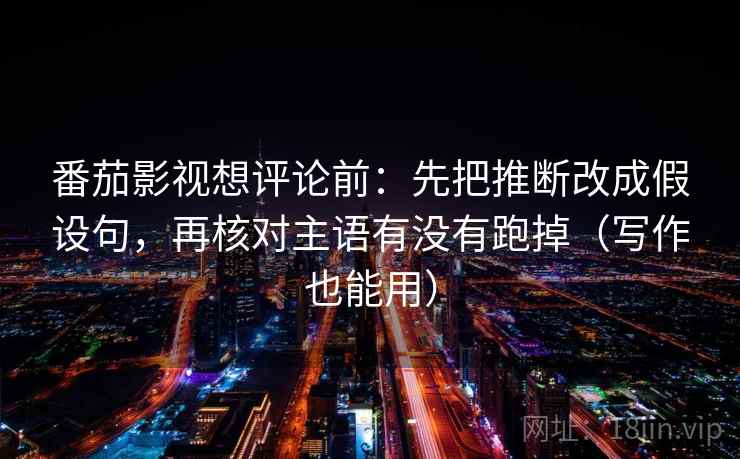 番茄影视想评论前:先把推断改成假设句,再核对主语有没有跑掉(写作也能用) 番茄影视想评论前:先把推断改成假设句,再核对主语有没有跑掉(写作也能用)