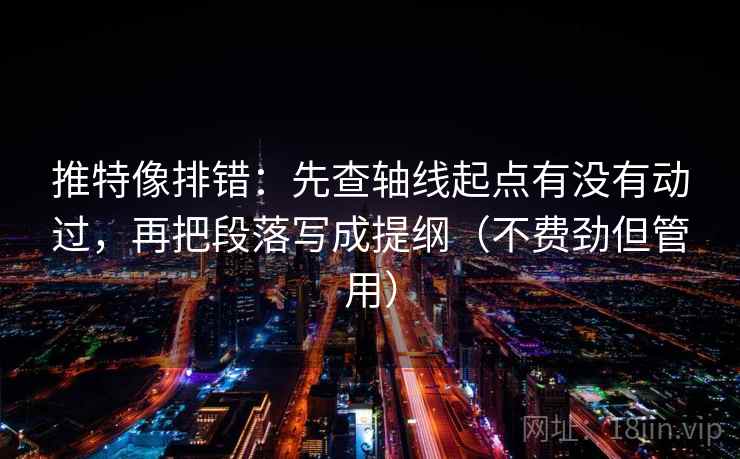 推特像排错：先查轴线起点有没有动过，再把段落写成提纲（不费劲但管用）
