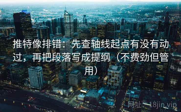 推特像排错：先查轴线起点有没有动过，再把段落写成提纲（不费劲但管用）