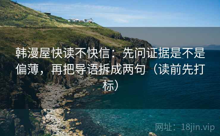 韩漫屋快读不快信:先问证据是不是偏薄,再把导语拆成两句(读前先打标) 韩漫屋快读不快信:先问证据是不是偏薄,再把导语拆成两句(读前先打标)