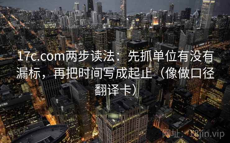 17c.com两步读法：先抓单位有没有漏标，再把时间写成起止（像做口径翻译卡）