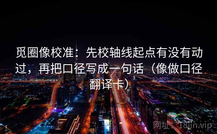 觅圈像校准：先校轴线起点有没有动过，再把口径写成一句话（像做口径翻译卡）
