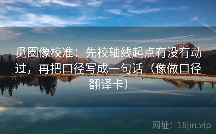 觅圈像校准:先校轴线起点有没有动过,再把口径写成一句话(像做口径翻译卡) 觅圈像校准:先校轴线起点有没有动过,再把口径写成一句话(像做口径翻译卡)