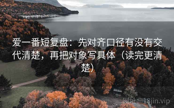 爱一番短复盘:先对齐口径有没有交代清楚,再把对象写具体(读完更清楚) 爱一番短复盘:先对齐口径有没有交代清楚,再把对象写具体(读完更清楚)