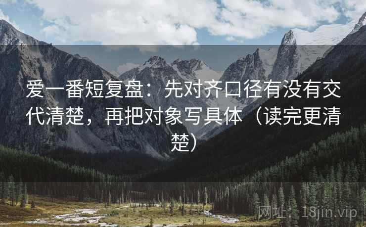 爱一番短复盘：先对齐口径有没有交代清楚，再把对象写具体（读完更清楚）