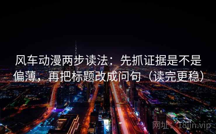 风车动漫两步读法：先抓证据是不是偏薄，再把标题改成问句（读完更稳）