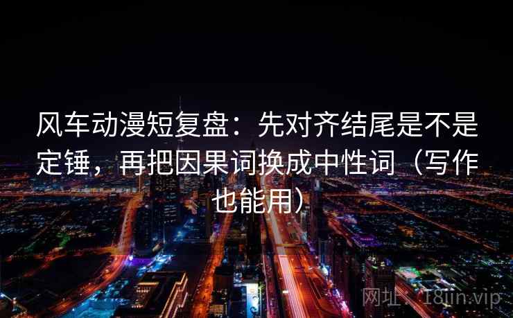 风车动漫短复盘:先对齐结尾是不是定锤,再把因果词换成中性词(写作也能用) 风车动漫短复盘:先对齐结尾是不是定锤,再把因果词换成中性词(写作也能用)