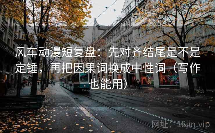 风车动漫短复盘：先对齐结尾是不是定锤，再把因果词换成中性词（写作也能用）