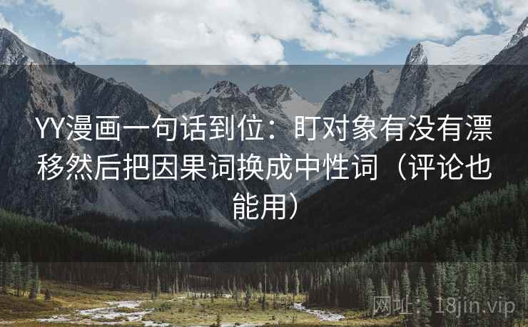 YY漫画一句话到位：盯对象有没有漂移然后把因果词换成中性词（评论也能用）