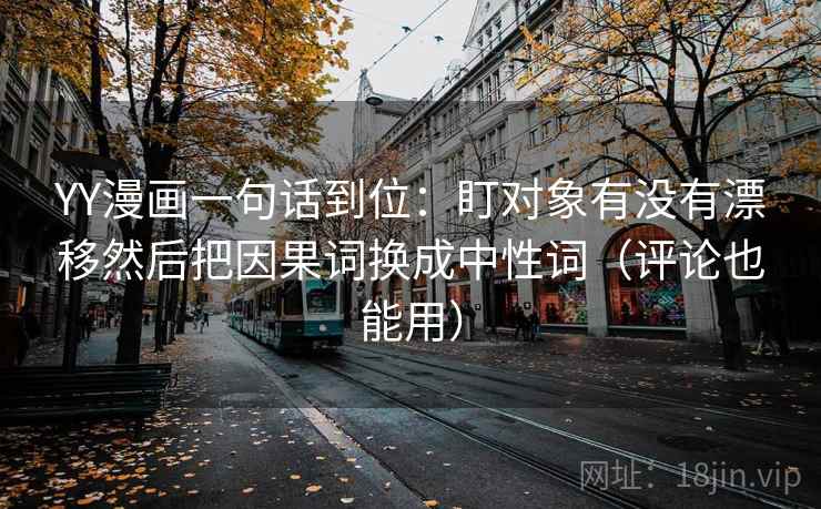 YY漫画一句话到位:盯对象有没有漂移然后把因果词换成中性词(评论也能用) YY漫画一句话到位:盯对象有没有漂移然后把因果词换成中性词(评论也能用)