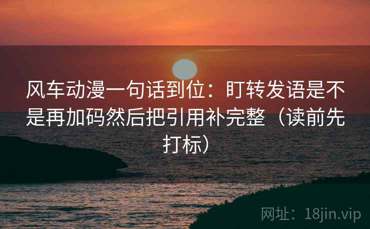 风车动漫一句话到位:盯转发语是不是再加码然后把引用补完整(读前先打标) 风车动漫一句话到位:盯转发语是不是再加码然后把引用补完整(读前先打标)