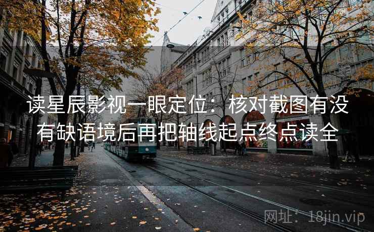 读星辰影视一眼定位：核对截图有没有缺语境后再把轴线起点终点读全