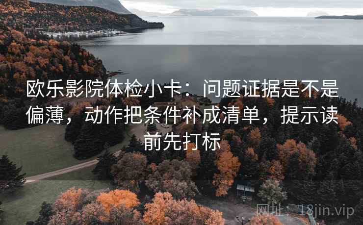 欧乐影院体检小卡：问题证据是不是偏薄，动作把条件补成清单，提示读前先打标